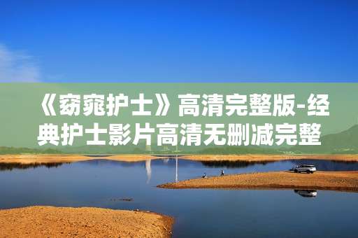 《窈窕护士》高清完整版-经典护士影片高清无删减完整呈现