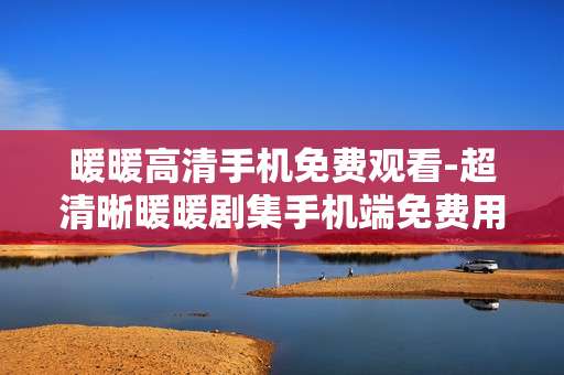 暖暖高清手机免费观看-超清晰暖暖剧集手机端免费用看