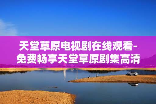 天堂草原电视剧在线观看-免费畅享天堂草原剧集高清在线内容