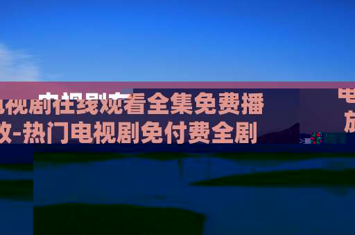 电视剧在线观看全集免费播放-热门电视剧免付费全剧集在线畅享
