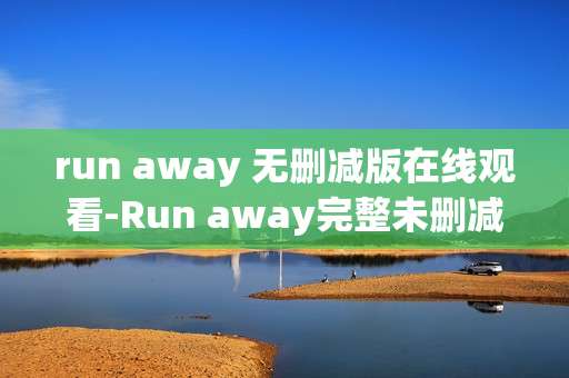 run away 无删减版在线观看-Run away完整未删减资源线上免费看