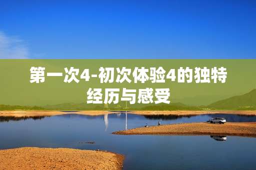 第一次4-初次体验4的独特经历与感受