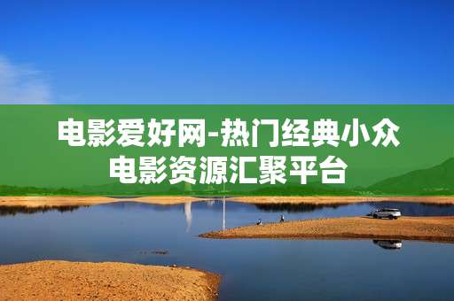 电影爱好网-热门经典小众电影资源汇聚平台 电影爱好网-热门经典小众电影资源汇聚平台