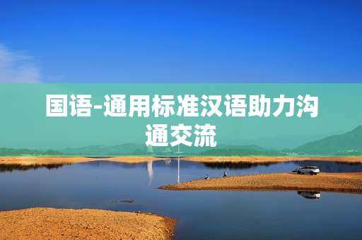 国语-通用标准汉语助力沟通交流 国语-通用标准汉语助力沟通交流