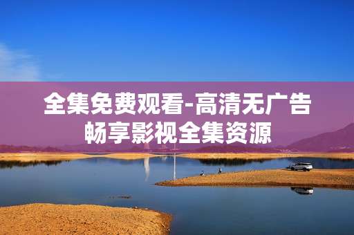 全集免费观看-高清无广告畅享影视全集资源