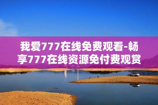 我爱777在线免费观看-畅享777在线资源免付费观赏体验 我爱777在线免费观看-畅享777在线资源免付费观赏体验