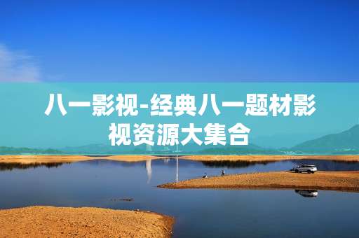 八一影视-经典八一题材影视资源大集合 八一影视-经典八一题材影视资源大集合