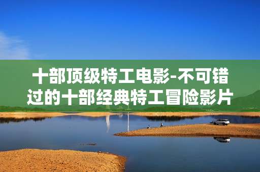 十部顶级特工电影-不可错过的十部经典特工冒险影片 十部顶级特工电影-不可错过的十部经典特工冒险影片