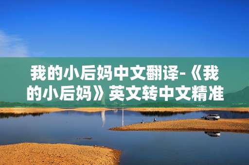 我的小后妈中文翻译-《我的小后妈》英文转中文精准翻译技巧