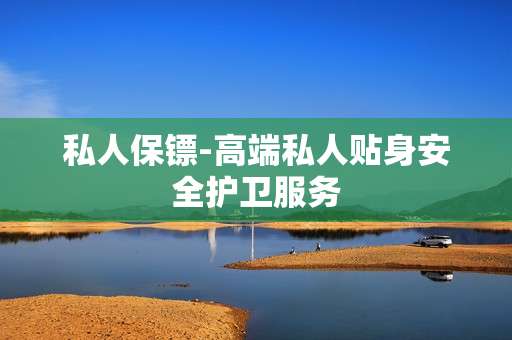 私人保镖-高端私人贴身安全护卫服务