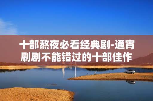 十部熬夜必看经典剧-通宵刷剧不能错过的十部佳作