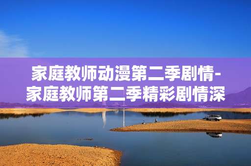 家庭教师动漫第二季剧情-家庭教师第二季精彩剧情深度揭秘 家庭教师动漫第二季剧情-家庭教师第二季精彩剧情深度揭秘