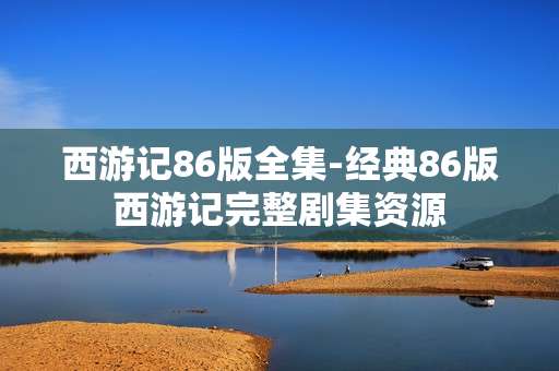 西游记86版全集-经典86版西游记完整剧集资源 西游记86版全集-经典86版西游记完整剧集资源