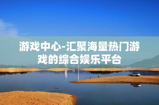 游戏中心-汇聚海量热门游戏的综合娱乐平台