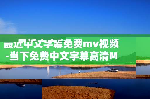 最近中文字幕免费mv视频-当下免费中文字幕高清MV资源放送