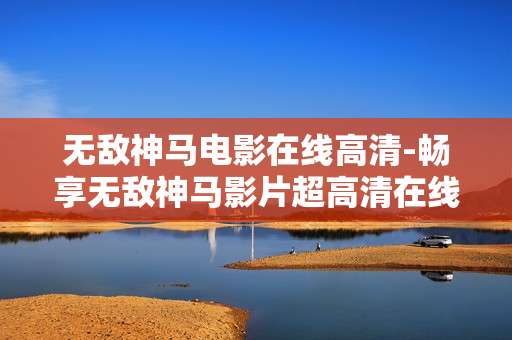 无敌神马电影在线高清-畅享无敌神马影片超高清在线体验
