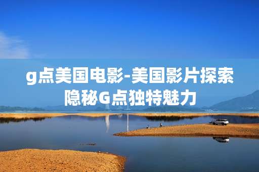 g点美国电影-美国影片探索隐秘G点独特魅力