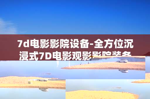 7d电影影院设备-全方位沉浸式7D电影观影影院装备