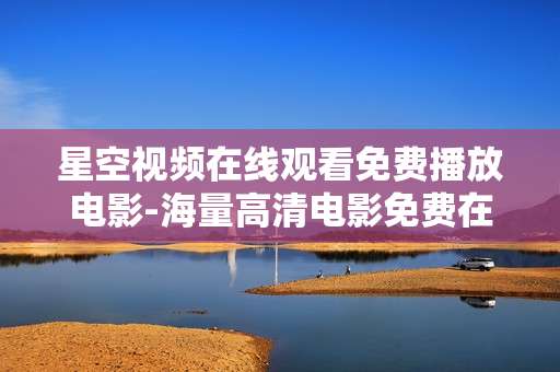 星空视频在线观看免费播放电影-海量高清电影免费在线畅享星空视频