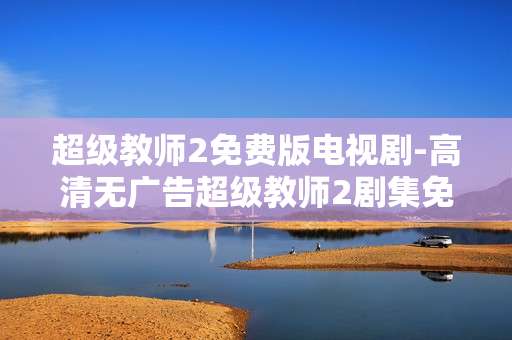 超级教师2免费版电视剧-高清无广告超级教师2剧集免费看