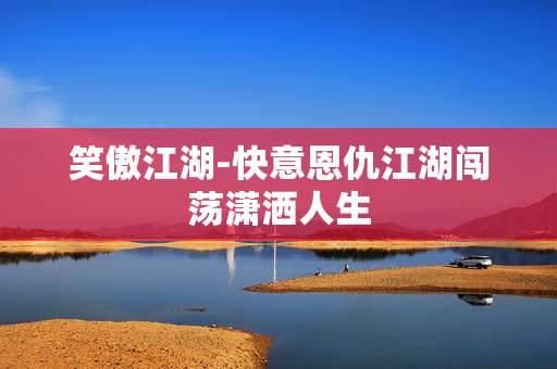 笑傲江湖-快意恩仇江湖闯荡潇洒人生