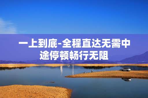 一上到底-全程直达无需中途停顿畅行无阻
