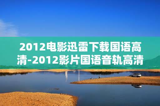 2012电影迅雷下载国语高清-2012影片国语音轨高清资源迅雷速下 2012电影迅雷下载国语高清-2012影片国语音轨高清资源迅雷速下