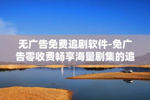 无广告免费追剧软件-免广告零收费畅享海量剧集的追剧工具