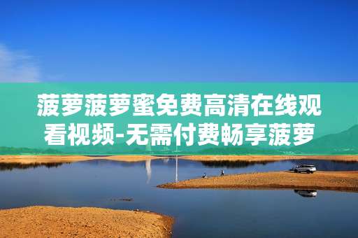 菠萝菠萝蜜免费高清在线观看视频-无需付费畅享菠萝菠萝蜜高清影视画面