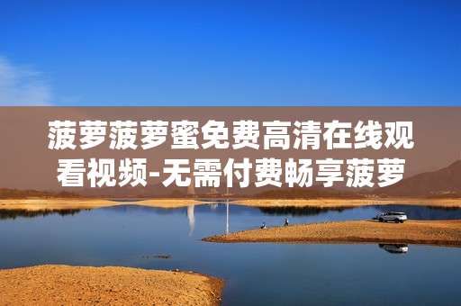 菠萝菠萝蜜免费高清在线观看视频-无需付费畅享菠萝菠萝蜜高清影视画面