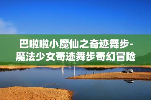 巴啦啦小魔仙之奇迹舞步-魔法少女奇迹舞步奇幻冒险之旅