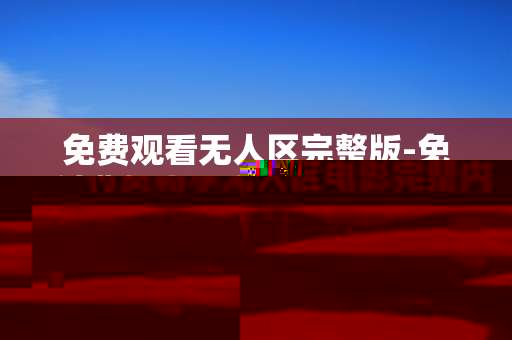 免费观看无人区完整版-免付费畅享无人区电影完整内容