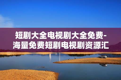 短剧大全电视剧大全免费-海量免费短剧电视剧资源汇总