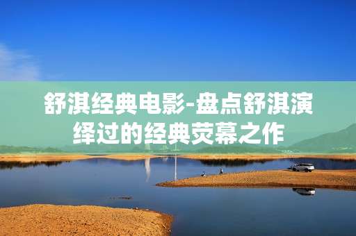 舒淇经典电影-盘点舒淇演绎过的经典荧幕之作