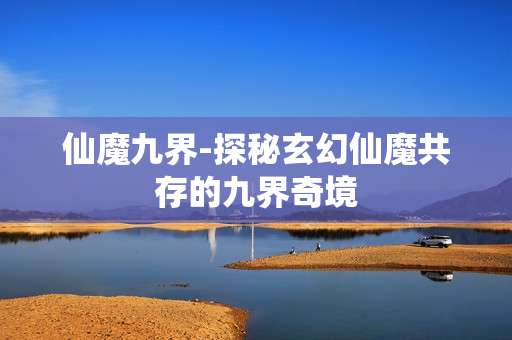 仙魔九界-探秘玄幻仙魔共存的九界奇境 仙魔九界-探秘玄幻仙魔共存的九界奇境