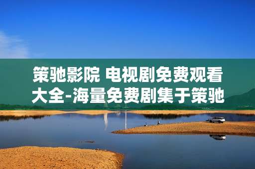 策驰影院 电视剧免费观看大全-海量免费剧集于策驰影院随心畅享