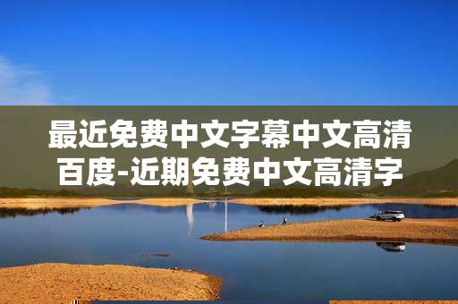 最近免费中文字幕中文高清百度-近期免费中文高清字幕资源百度查找途径