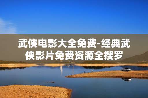 武侠电影大全免费-经典武侠影片免费资源全搜罗