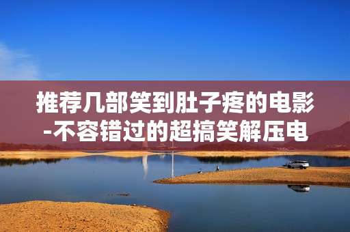 推荐几部笑到肚子疼的电影-不容错过的超搞笑解压电影盘点