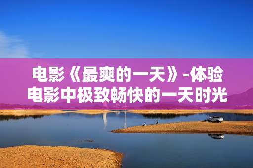 电影《最爽的一天》-体验电影中极致畅快的一天时光