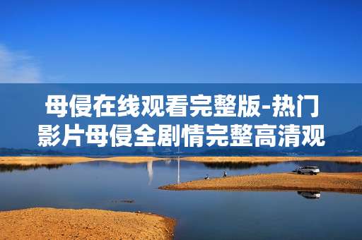 母侵在线观看完整版-热门影片母侵全剧情完整高清观看
