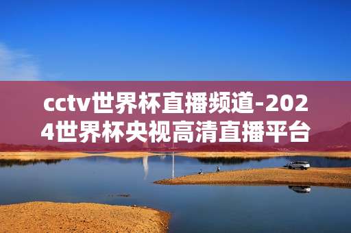 cctv世界杯直播频道-2024世界杯央视高清直播平台推荐