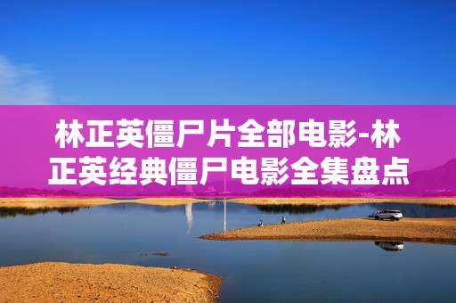 林正英僵尸片全部电影-林正英经典僵尸电影全集盘点
