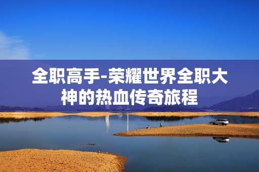 全职高手-荣耀世界全职大神的热血传奇旅程