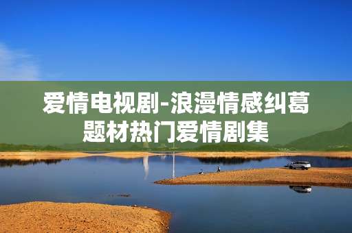 爱情电视剧-浪漫情感纠葛题材热门爱情剧集