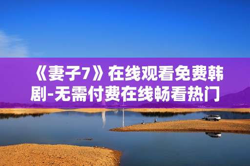 《妻子7》在线观看免费韩剧-无需付费在线畅看热门韩剧妻子7