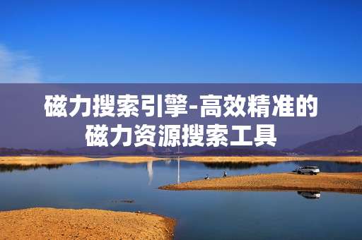 磁力搜索引擎-高效精准的磁力资源搜索工具