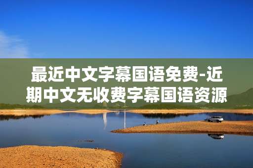 最近中文字幕国语免费-近期中文无收费字幕国语资源畅享