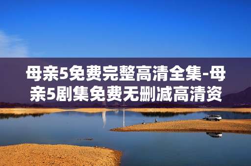 母亲5免费完整高清全集-母亲5剧集免费无删减高清资源全收录