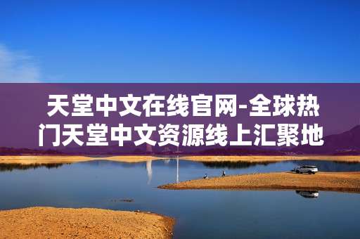  天堂中文在线官网-全球热门天堂中文资源线上汇聚地